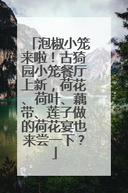 泡椒小笼来啦！古猗园小笼餐厅上新，荷花、荷叶、藕带、莲子做的荷花宴也来尝一下？
